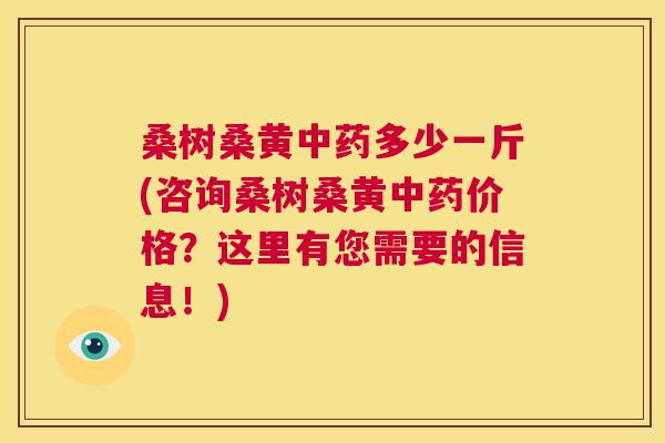 桑树桑黄多少一斤(咨询桑树桑黄价格?这里有您需要的信息!) 桑树桑黄多少一斤(咨询桑树桑黄价格?这里有您需要的信息!)