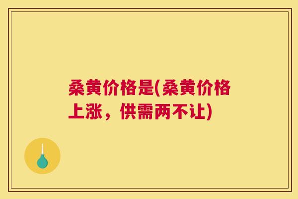 桑黄价格是(桑黄价格上涨,供需两不让) 桑黄价格是(桑黄价格上涨,供需两不让)