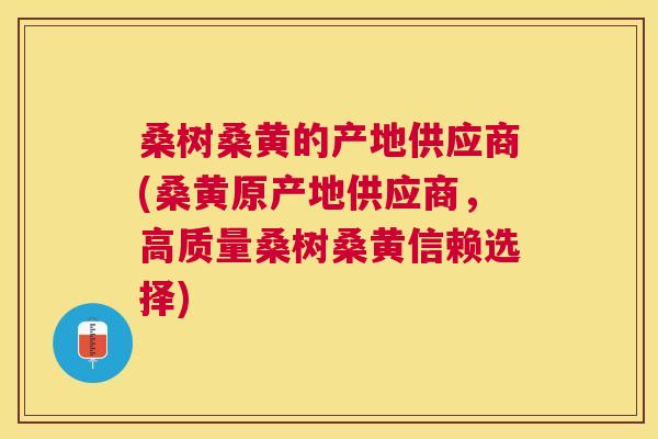 桑树桑黄的产地供应商(桑黄原产地供应商，高质量桑树桑黄信赖选择)