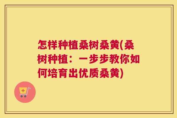 怎样种植桑树桑黄(桑树种植:一步步教你如何培育出优质桑黄) 怎样种植桑树桑黄(桑树种植:一步步教你如何培育出优质桑黄)