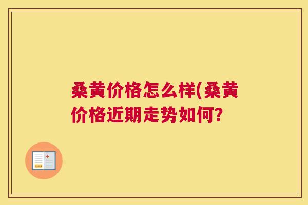 桑黄价格怎么样(桑黄价格近期走势如何? 桑黄价格怎么样(桑黄价格近期走势如何?