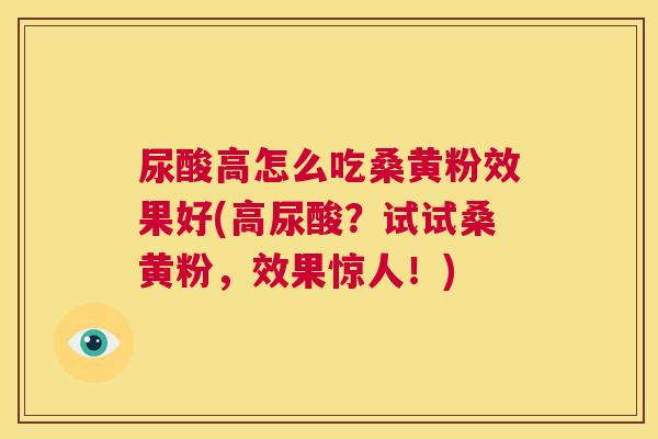 尿酸高怎么吃桑黄粉效果好(高尿酸?试试桑黄粉,效果惊人!) 尿酸高怎么吃桑黄粉效果好(高尿酸?试试桑黄粉,效果惊人!)