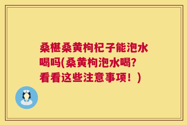 桑椹桑黄枸杞子能泡水喝吗(桑黄枸泡水喝?看看这些注意事项!) 桑椹桑黄枸杞子能泡水喝吗(桑黄枸泡水喝?看看这些注意事项!)