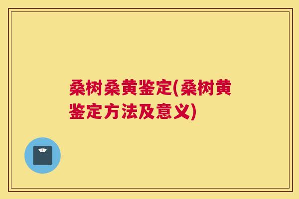 桑树桑黄鉴定(桑树黄鉴定方法及意义) 桑树桑黄鉴定(桑树黄鉴定方法及意义)