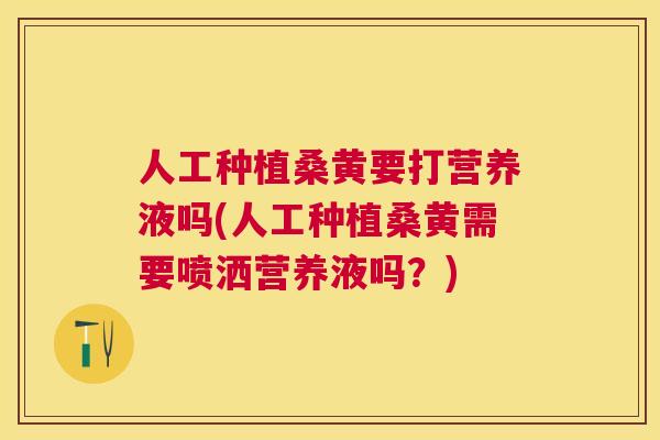 人工种植桑黄要打营养液吗(人工种植桑黄需要喷洒营养液吗?) 人工种植桑黄要打营养液吗(人工种植桑黄需要喷洒营养液吗?)
