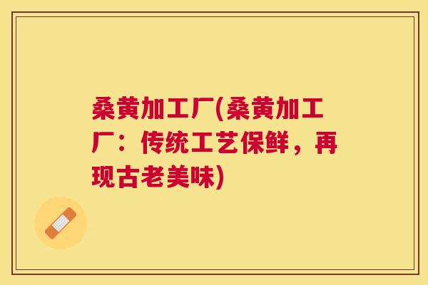 桑黄加工厂(桑黄加工厂:传统工艺保鲜,再现古老美味) 桑黄加工厂(桑黄加工厂:传统工艺保鲜,再现古老美味)