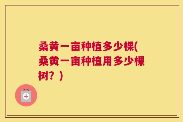 桑黄一亩种植多少棵(桑黄一亩种植用多少棵树?) 桑黄一亩种植多少棵(桑黄一亩种植用多少棵树?)
