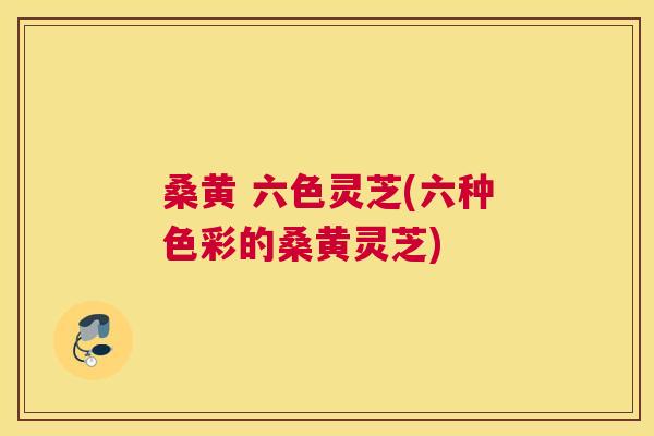 桑黄 六色灵芝(六种色彩的桑黄灵芝) 桑黄 六色灵芝(六种色彩的桑黄灵芝)