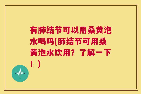 有结节可以用桑黄泡水喝吗(结节可用桑黄泡水饮用?了解一下!) 有结节可以用桑黄泡水喝吗(结节可用桑黄泡水饮用?了解一下!)