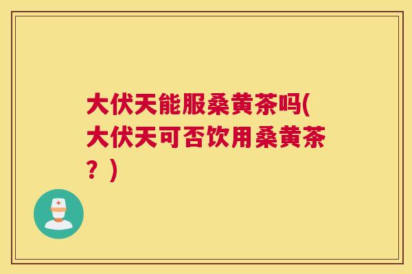 大伏天能服桑黄茶吗(大伏天可否饮用桑黄茶?) 大伏天能服桑黄茶吗(大伏天可否饮用桑黄茶?)