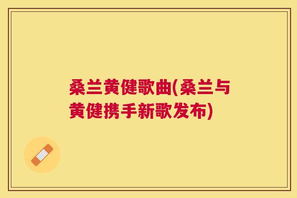 桑兰黄健歌曲(桑兰与黄健携手新歌发布) 桑兰黄健歌曲(桑兰与黄健携手新歌发布)