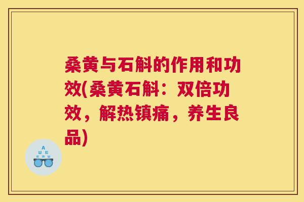 桑黄与石斛的作用和功效(桑黄石斛:双倍功效,解热,养生良品) 桑黄与石斛的作用和功效(桑黄石斛:双倍功效,解热,养生良品)