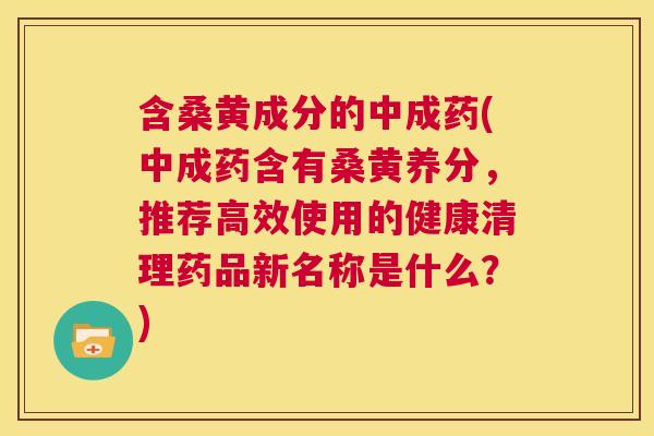 含桑黄成分的中成药(中成药含有桑黄养分,推荐高效使用的健康清理药品新名称是什么?) 含桑黄成分的中成药(中成药含有桑黄养分,推荐高效使用的健康清理药品新名称是什么?)