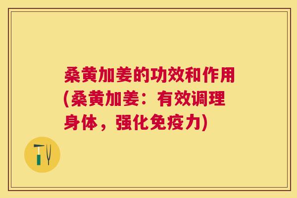 桑黄加姜的功效和作用(桑黄加姜:有效调理身体,强化力) 桑黄加姜的功效和作用(桑黄加姜:有效调理身体,强化力)