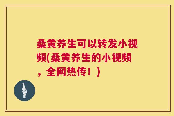 桑黄养生可以转发小视频(桑黄养生的小视频,全网热传!) 桑黄养生可以转发小视频(桑黄养生的小视频,全网热传!)
