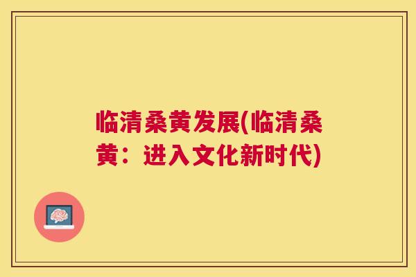 临清桑黄发展(临清桑黄：进入文化新时代)