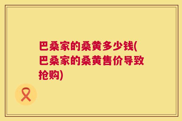 巴桑家的桑黄多少钱(巴桑家的桑黄售价导致抢购) 巴桑家的桑黄多少钱(巴桑家的桑黄售价导致抢购)