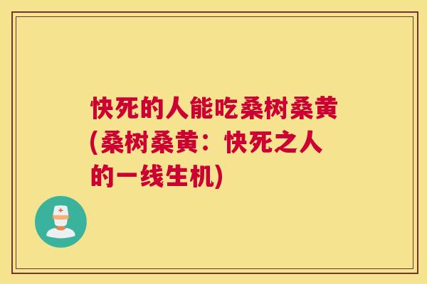 快死的人能吃桑树桑黄(桑树桑黄:快死之人的一线生机) 快死的人能吃桑树桑黄(桑树桑黄:快死之人的一线生机)