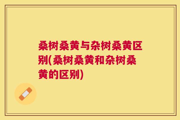 桑树桑黄与杂树桑黄区别(桑树桑黄和杂树桑黄的区别) 桑树桑黄与杂树桑黄区别(桑树桑黄和杂树桑黄的区别)