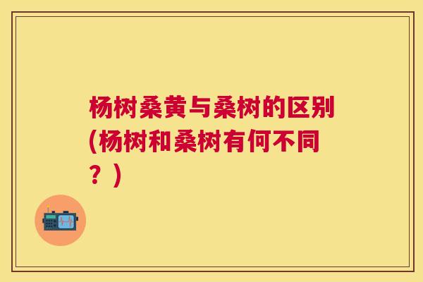 杨树桑黄与桑树的区别(杨树和桑树有何不同?) 杨树桑黄与桑树的区别(杨树和桑树有何不同?)