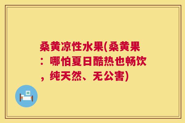 桑黄凉性水果(桑黄果:哪怕夏日酷热也畅饮,纯天然、无公害) 桑黄凉性水果(桑黄果:哪怕夏日酷热也畅饮,纯天然、无公害)