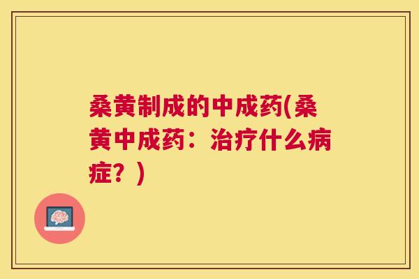 桑黄制成的中成药(桑黄中成药:什么症?) 桑黄制成的中成药(桑黄中成药:什么症?)
