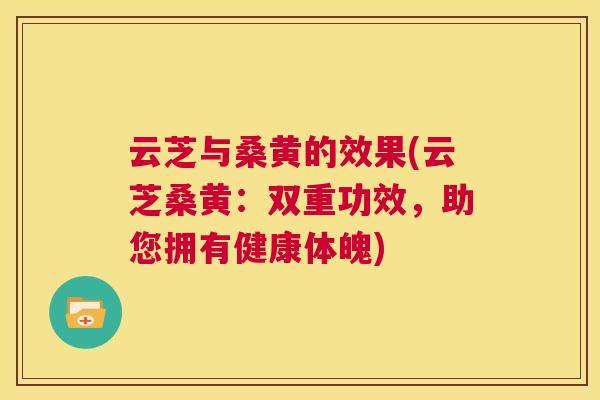 云芝与桑黄的效果(云芝桑黄:双重功效,助您拥有健康体魄) 云芝与桑黄的效果(云芝桑黄:双重功效,助您拥有健康体魄)