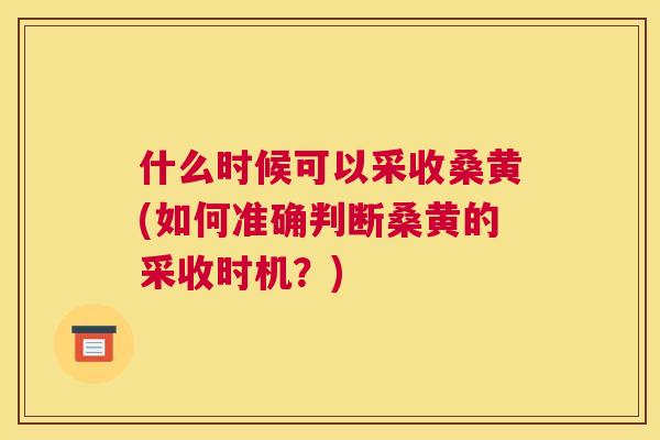 什么时候可以采收桑黄(如何准确判断桑黄的采收时机?) 什么时候可以采收桑黄(如何准确判断桑黄的采收时机?)