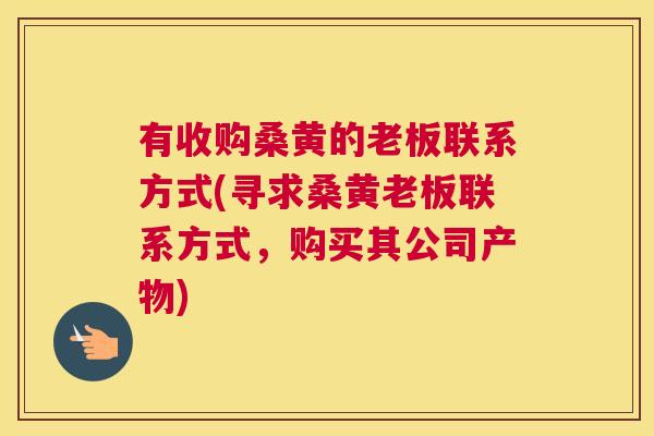 有收购桑黄的老板联系方式(寻求桑黄老板联系方式，购买其公司产物)
