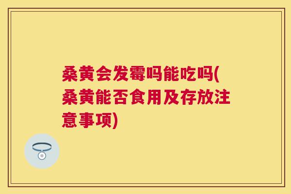 桑黄会发霉吗能吃吗(桑黄能否食用及存放注意事项) 桑黄会发霉吗能吃吗(桑黄能否食用及存放注意事项)