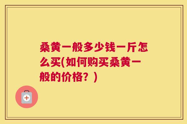 桑黄一般多少钱一斤怎么买(如何购买桑黄一般的价格?) 桑黄一般多少钱一斤怎么买(如何购买桑黄一般的价格?)