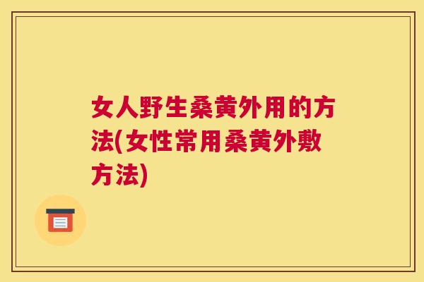 女人野生桑黄外用的方法(女性常用桑黄外敷方法) 女人野生桑黄外用的方法(女性常用桑黄外敷方法)