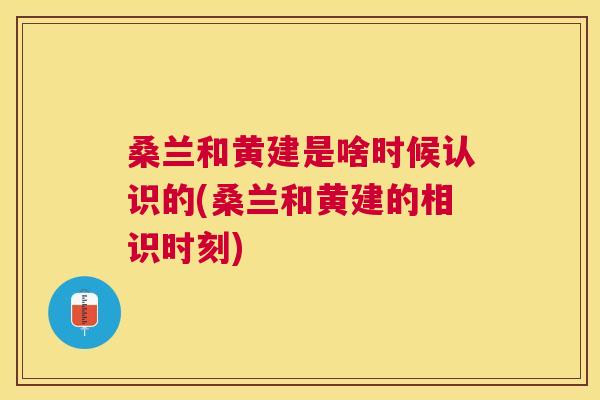 桑兰和黄建是啥时候认识的(桑兰和黄建的相识时刻) 桑兰和黄建是啥时候认识的(桑兰和黄建的相识时刻)