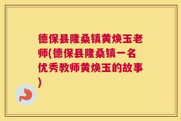 德保县隆桑镇黄焕玉老师(德保县隆桑镇一名优秀教师黄焕玉的故事) 德保县隆桑镇黄焕玉老师(德保县隆桑镇一名优秀教师黄焕玉的故事)