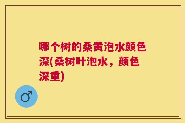 哪个树的桑黄泡水颜色深(桑树叶泡水，颜色深重)