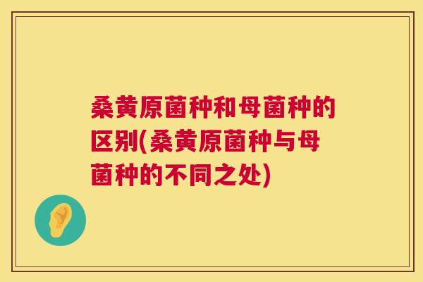 桑黄原菌种和母菌种的区别(桑黄原菌种与母菌种的不同之处) 桑黄原菌种和母菌种的区别(桑黄原菌种与母菌种的不同之处)