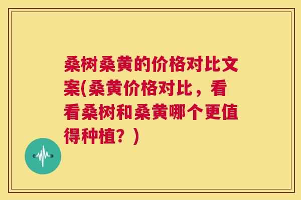 桑树桑黄的价格对比文案(桑黄价格对比,看看桑树和桑黄哪个更值得种植?) 桑树桑黄的价格对比文案(桑黄价格对比,看看桑树和桑黄哪个更值得种植?)