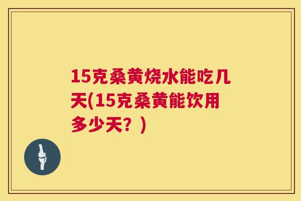 15克桑黄烧水能吃几天(15克桑黄能饮用多少天?) 15克桑黄烧水能吃几天(15克桑黄能饮用多少天?)