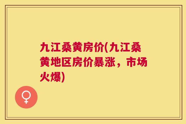 九江桑黄房价(九江桑黄地区房价暴涨,市场火爆) 九江桑黄房价(九江桑黄地区房价暴涨,市场火爆)