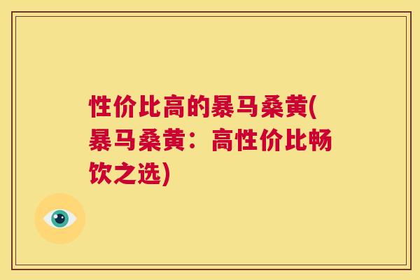 性价比高的暴马桑黄(暴马桑黄:高性价比畅饮之选) 性价比高的暴马桑黄(暴马桑黄:高性价比畅饮之选)