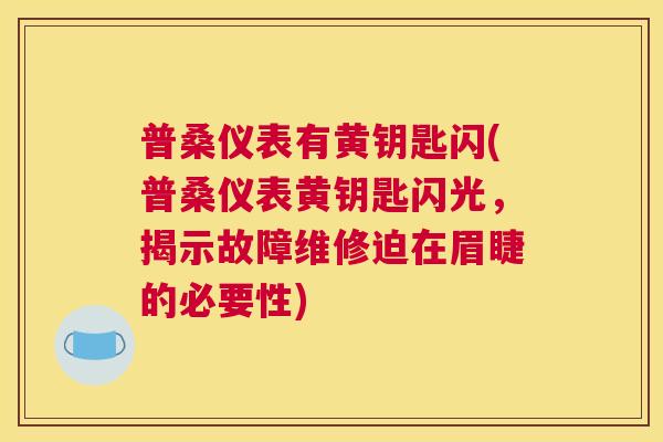 普桑仪表有黄钥匙闪(普桑仪表黄钥匙闪光,揭示故障维修迫在眉睫的必要性) 普桑仪表有黄钥匙闪(普桑仪表黄钥匙闪光,揭示故障维修迫在眉睫的必要性)