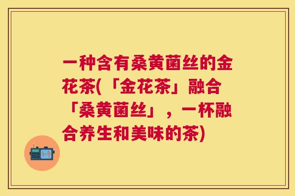 一种含有桑黄菌丝的金花茶(「金花茶」融合「桑黄菌丝」,一杯融合养生和美味的茶) 一种含有桑黄菌丝的金花茶(「金花茶」融合「桑黄菌丝」,一杯融合养生和美味的茶)