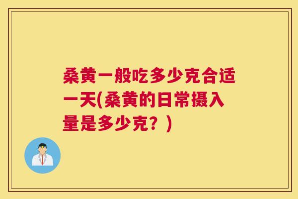 桑黄一般吃多少克合适一天(桑黄的日常摄入量是多少克？)