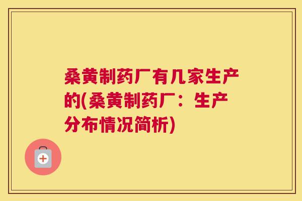 桑黄制药厂有几家生产的(桑黄制药厂:生产分布情况简析) 桑黄制药厂有几家生产的(桑黄制药厂:生产分布情况简析)