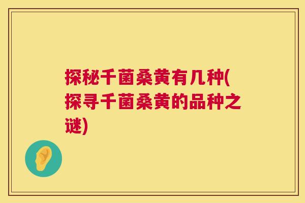 探秘千菌桑黄有几种(探寻千菌桑黄的品种之谜) 探秘千菌桑黄有几种(探寻千菌桑黄的品种之谜)