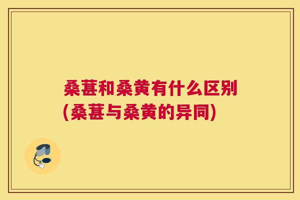 桑葚和桑黄有什么区别(桑葚与桑黄的异同) 桑葚和桑黄有什么区别(桑葚与桑黄的异同)