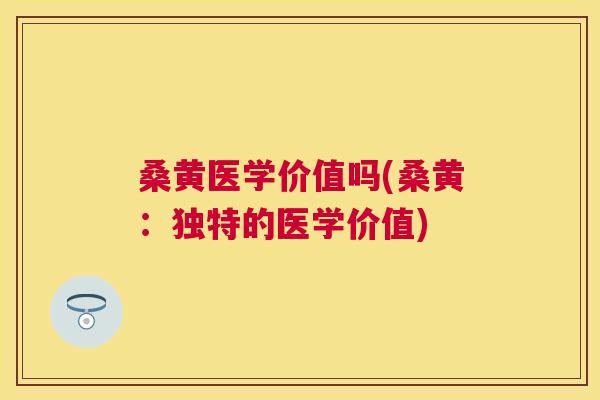 桑黄医学价值吗(桑黄:独特的医学价值) 桑黄医学价值吗(桑黄:独特的医学价值)
