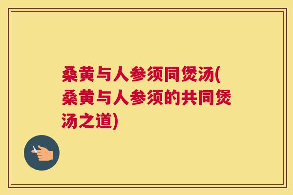 桑黄与人参须同煲汤(桑黄与人参须的共同煲汤之道)