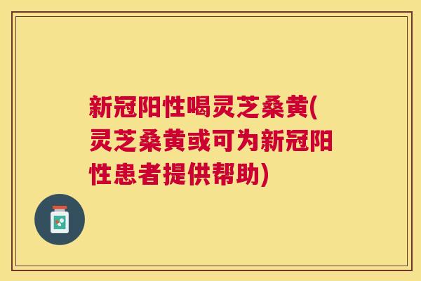 新冠阳性喝灵芝桑黄(灵芝桑黄或可为新冠阳性患者提供帮助) 新冠阳性喝灵芝桑黄(灵芝桑黄或可为新冠阳性患者提供帮助)