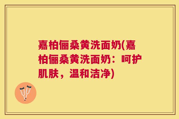 嘉柏俪桑黄洗面奶(嘉柏俪桑黄洗面奶:呵护,温和洁净) 嘉柏俪桑黄洗面奶(嘉柏俪桑黄洗面奶:呵护,温和洁净)